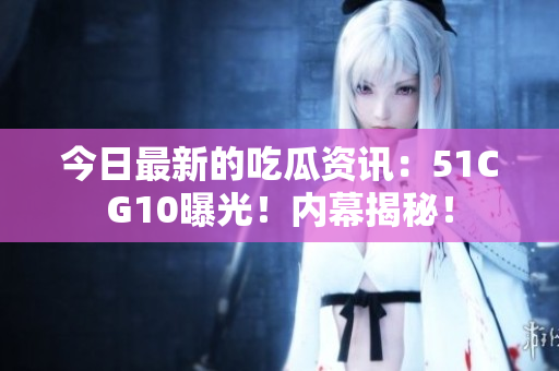 今日最新的吃瓜资讯：51CG10曝光！内幕揭秘！