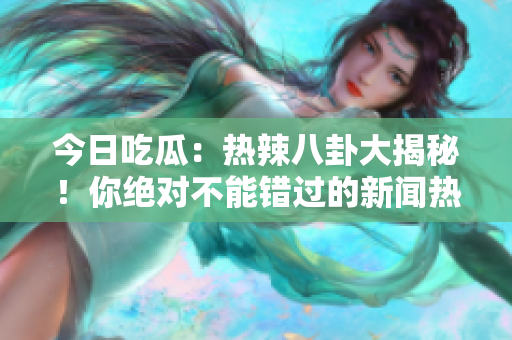 今日吃瓜：热辣八卦大揭秘！你绝对不能错过的新闻热点