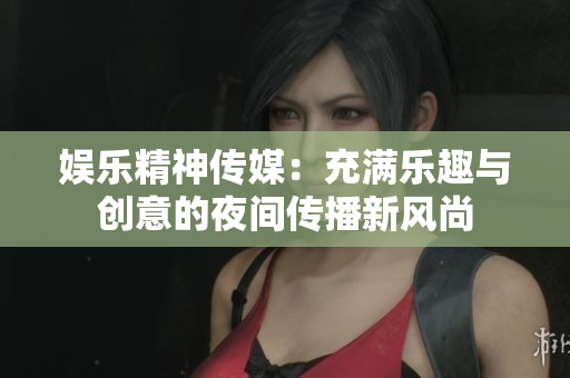 娱乐精神传媒：充满乐趣与创意的夜间传播新风尚