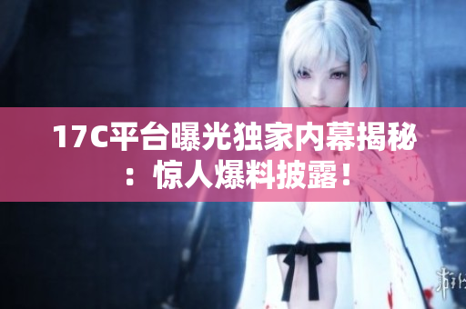 17C平台曝光独家内幕揭秘：惊人爆料披露！