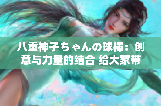 八重神子ちゃんの球棒：创意与力量的结合 给大家带来全新的感受
