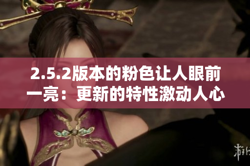 2.5.2版本的粉色让人眼前一亮：更新的特性激动人心