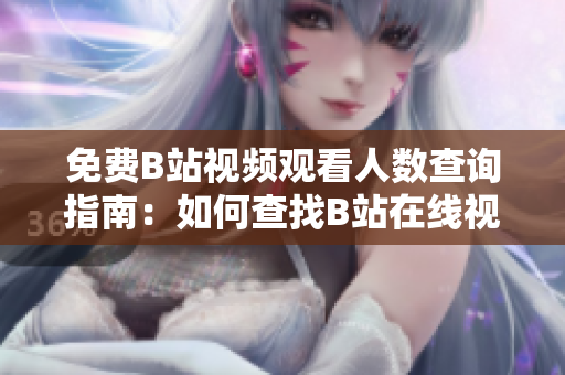免费B站视频观看人数查询指南：如何查找B站在线视频观看人数？