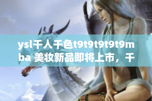 ysl千人千色t9t9t9t9t9mba 美妆新品即将上市，千人千色迎接全新选择