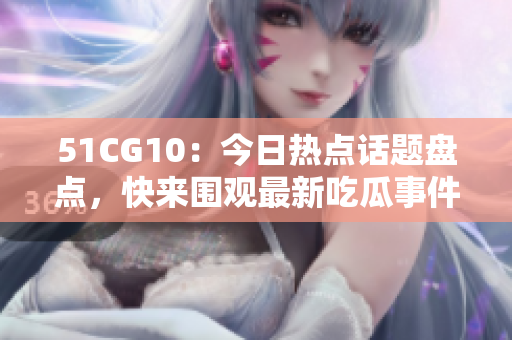 51CG10：今日热点话题盘点，快来围观最新吃瓜事件