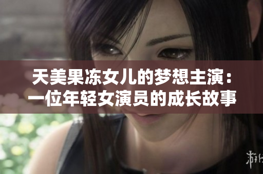 天美果冻女儿的梦想主演：一位年轻女演员的成长故事与追逐梦想的奋斗彩蛋