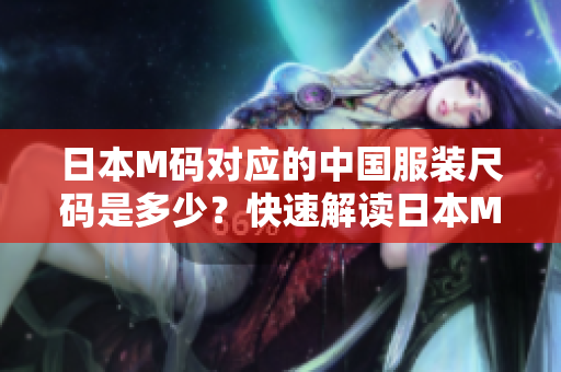 日本M码对应的中国服装尺码是多少？快速解读日本M码与中国尺码的对照表