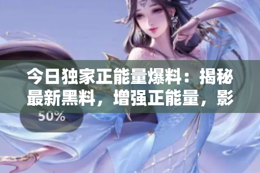 今日独家正能量爆料：揭秘最新黑料，增强正能量，影响力巨大