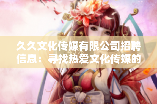 久久文化传媒有限公司招聘信息：寻找热爱文化传媒的您！