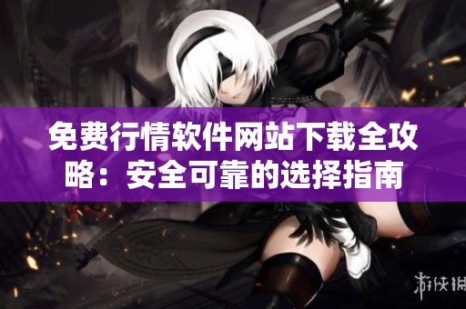 免费行情软件网站下载全攻略：安全可靠的选择指南