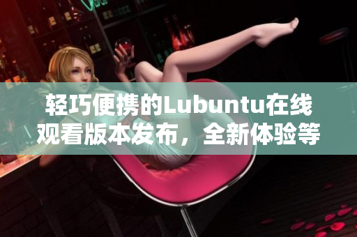 轻巧便携的Lubuntu在线观看版本发布，全新体验等你来探索