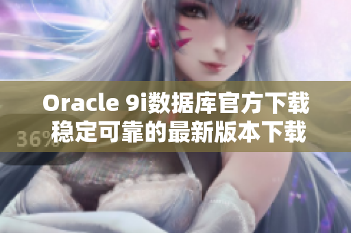 Oracle 9i数据库官方下载 稳定可靠的最新版本下载免费提供