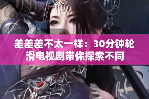 差差差不太一样：30分钟轮滑电视剧带你探索不同