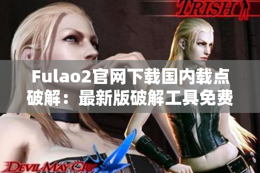 Fulao2官网下载国内载点破解：最新版破解工具免费下载，简易操作，完全解锁