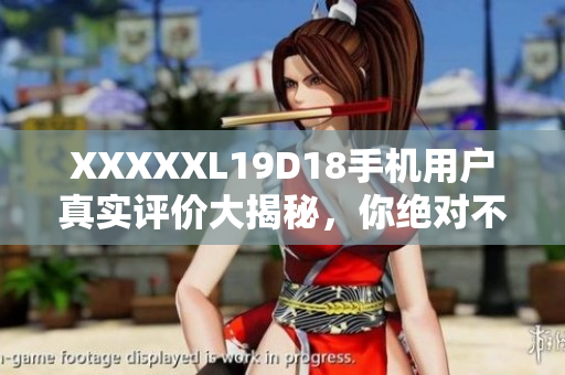 XXXXXL19D18手机用户真实评价大揭秘，你绝对不能错过