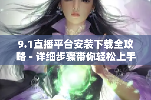 9.1直播平台安装下载全攻略 - 详细步骤带你轻松上手