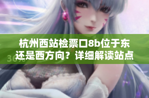 杭州西站检票口8b位于东还是西方向？详细解读站点布局及乘客引导安排
