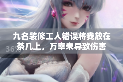 九名装修工人错误将我放在茶几上，万幸未导致伤害