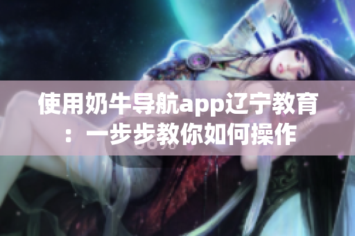 使用奶牛导航app辽宁教育：一步步教你如何操作