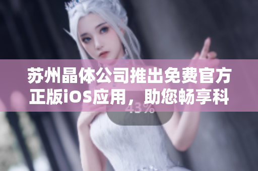 苏州晶体公司推出免费官方正版iOS应用，助您畅享科技晶体创新