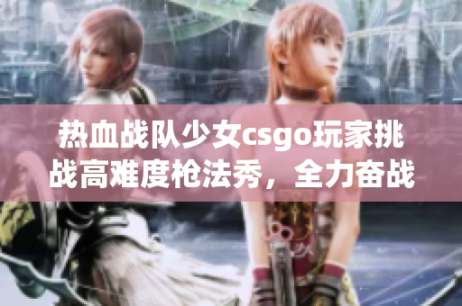 热血战队少女csgo玩家挑战高难度枪法秀，全力奋战赢得游戏尊重