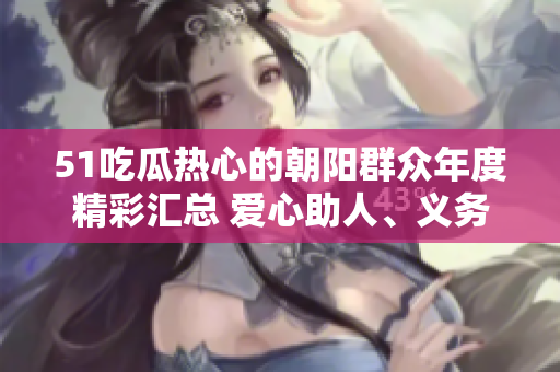 51吃瓜热心的朝阳群众年度精彩汇总 爱心助人、义务服务与群众关爱活动热度高涨