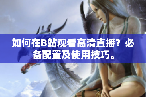 如何在B站观看高清直播？必备配置及使用技巧。