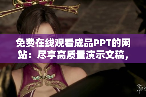 免费在线观看成品PPT的网站：尽享高质量演示文稿，完全免费畅享学习与分享的乐趣