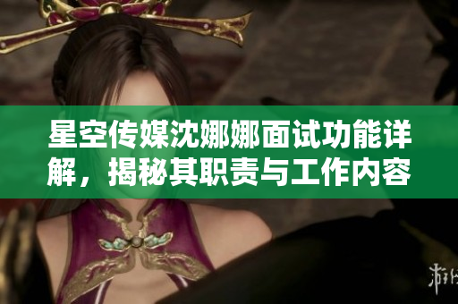 星空传媒沈娜娜面试功能详解，揭秘其职责与工作内容
