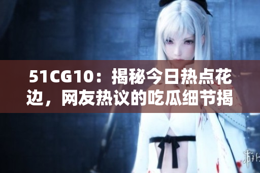 51CG10：揭秘今日热点花边，网友热议的吃瓜细节揭秘