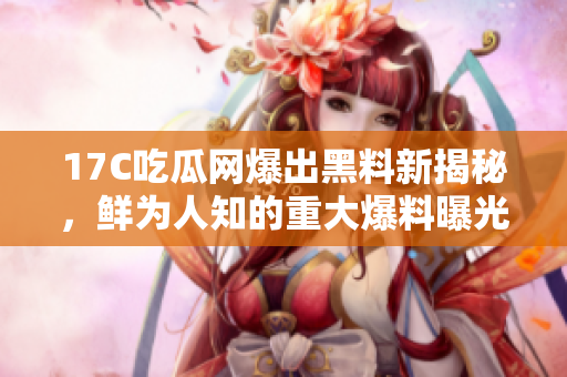 17C吃瓜网爆出黑料新揭秘，鲜为人知的重大爆料曝光