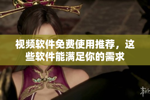视频软件免费使用推荐，这些软件能满足你的需求