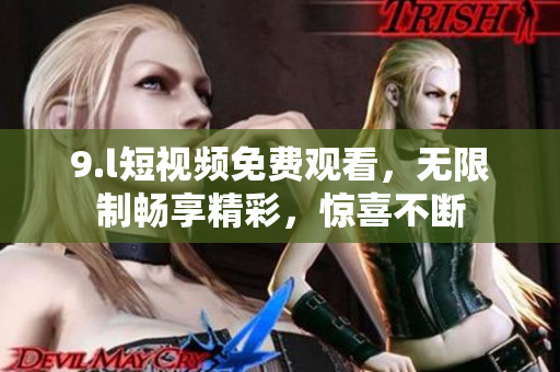 9.l短视频免费观看，无限制畅享精彩，惊喜不断