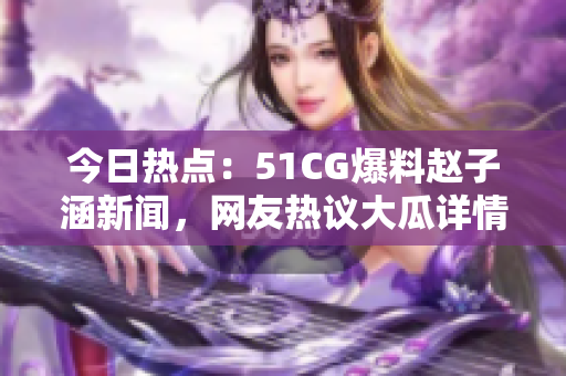 今日热点：51CG爆料赵子涵新闻，网友热议大瓜详情