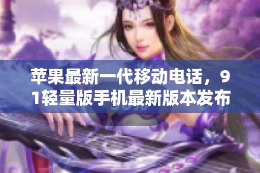 苹果最新一代移动电话，91轻量版手机最新版本发布