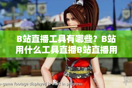 B站直播工具有哪些？B站用什么工具直播B站直播用什么软件？