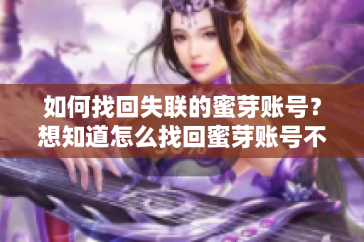 如何找回失联的蜜芽账号？想知道怎么找回蜜芽账号不失联的方法吗？这里有详细指导！
