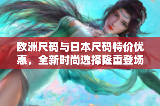 欧洲尺码与日本尺码特价优惠，全新时尚选择隆重登场