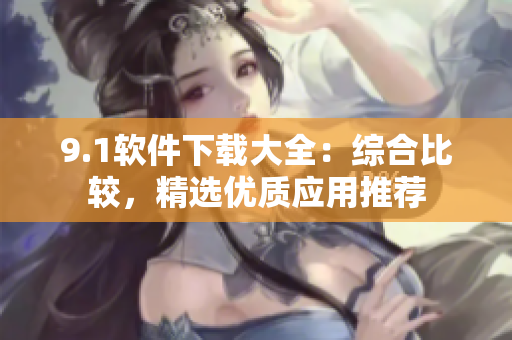 9.1软件下载大全：综合比较，精选优质应用推荐