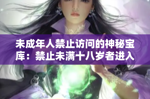 未成年人禁止访问的神秘宝库：禁止未满十八岁者进入
