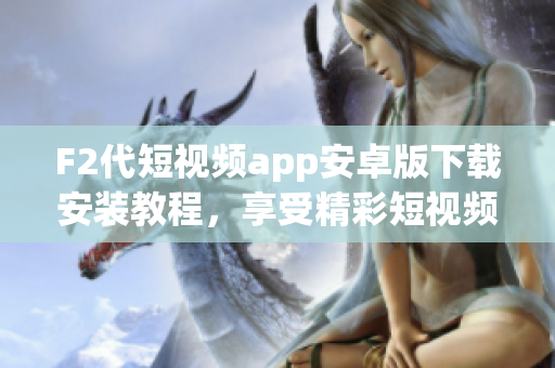 F2代短视频app安卓版下载安装教程，享受精彩短视频乐趣