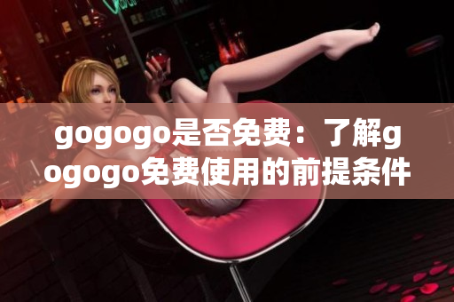 gogogo是否免费：了解gogogo免费使用的前提条件