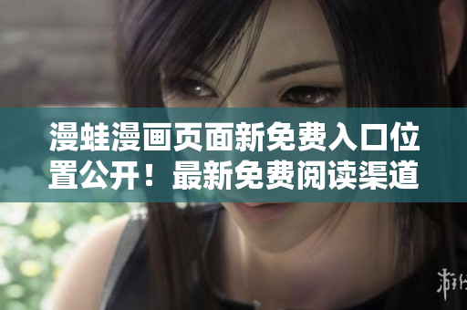 漫蛙漫画页面新免费入口位置公开！最新免费阅读渠道大揭秘