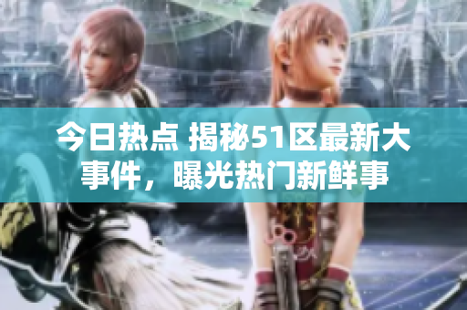 今日热点 揭秘51区最新大事件，曝光热门新鲜事