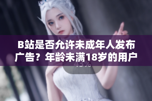 B站是否允许未成年人发布广告？年龄未满18岁的用户可否在B站接广告？