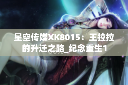 星空传媒XK8015：王拉拉的升迁之路_纪念重生1