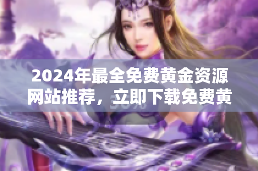 2024年最全免费黄金资源网站推荐，立即下载免费黄金资讯，了解市场动态和投资理财策略