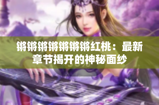 锵锵锵锵锵锵锵红桃：最新章节揭开的神秘面纱