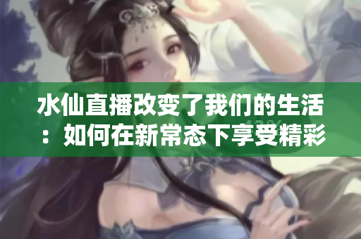 水仙直播改变了我们的生活：如何在新常态下享受精彩直播
