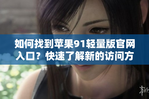 如何找到苹果91轻量版官网入口？快速了解新的访问方法